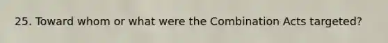 25. Toward whom or what were the Combination Acts targeted?