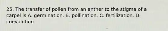 25. The transfer of pollen from an anther to the stigma of a carpel is A. germination. B. pollination. C. fertilization. D. coevolution.