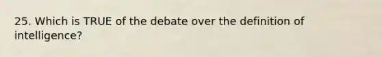 25. Which is TRUE of the debate over the definition of intelligence?