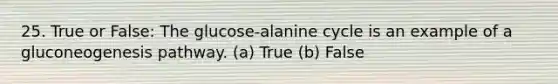 25. True or False: The glucose-alanine cycle is an example of a gluconeogenesis pathway. (a) True (b) False