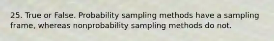 25. True or False. Probability sampling methods have a sampling frame, whereas nonprobability sampling methods do not.