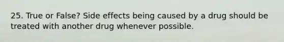 25. True or False? Side effects being caused by a drug should be treated with another drug whenever possible. ​