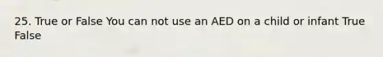 25. True or False You can not use an AED on a child or infant True False