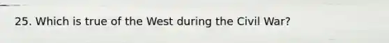 25. Which is true of the West during the Civil War?