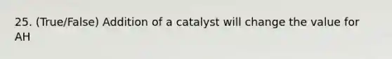 25. (True/False) Addition of a catalyst will change the value for AH