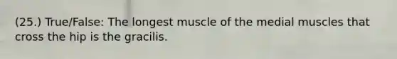 (25.) True/False: The longest muscle of the medial muscles that cross the hip is the gracilis.