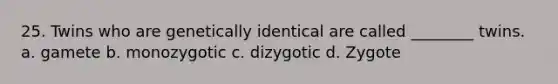 25. Twins who are genetically identical are called ________ twins. a. gamete b. monozygotic c. dizygotic d. Zygote