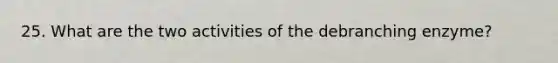 25. What are the two activities of the debranching enzyme?