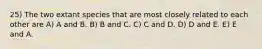 25) The two extant species that are most closely related to each other are A) A and B. B) B and C. C) C and D. D) D and E. E) E and A.