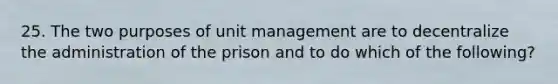 25. The two purposes of unit management are to decentralize the administration of the prison and to do which of the following?