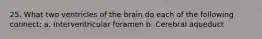 25. What two ventricles of the brain do each of the following connect: a. Interventricular foramen b. Cerebral aqueduct