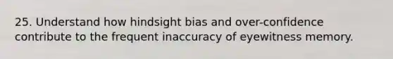 25. Understand how hindsight bias and over-confidence contribute to the frequent inaccuracy of eyewitness memory.