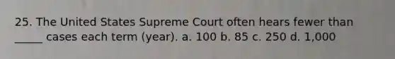 25. The United States Supreme Court often hears fewer than _____ cases each term (year). a. 100 b. 85 c. 250 d. 1,000