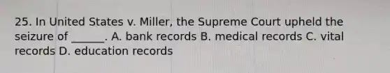 25. In United States v. Miller, the Supreme Court upheld the seizure of ______. A. bank records B. medical records C. vital records D. education records