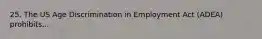 25. The US Age Discrimination in Employment Act (ADEA) prohibits...