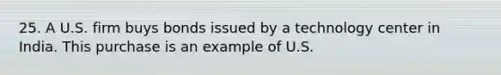 25. A U.S. firm buys bonds issued by a technology center in India. This purchase is an example of U.S.