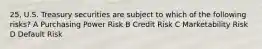 25, U.S. Treasury securities are subject to which of the following risks? A Purchasing Power Risk B Credit Risk C Marketability Risk D Default Risk