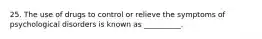 25. The use of drugs to control or relieve the symptoms of psychological disorders is known as __________.