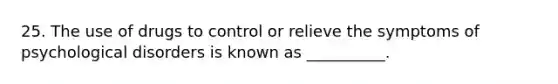 25. The use of drugs to control or relieve the symptoms of psychological disorders is known as __________.