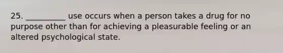 25. __________ use occurs when a person takes a drug for no purpose other than for achieving a pleasurable feeling or an altered psychological state.