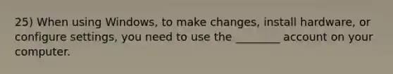 25) When using Windows, to make changes, install hardware, or configure settings, you need to use the ________ account on your computer.