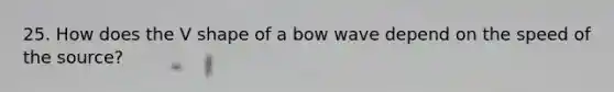 25. How does the V shape of a bow wave depend on the speed of the source?