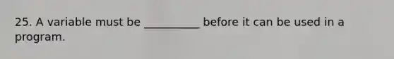 25. A variable must be __________ before it can be used in a program.