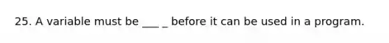 25. A variable must be ___ _ before it can be used in a program.