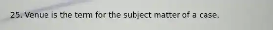 25. Venue is the term for the subject matter of a case.