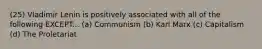 (25) Vladimir Lenin is positively associated with all of the following EXCEPT... (a) Communism (b) Karl Marx (c) Capitalism (d) The Proletariat