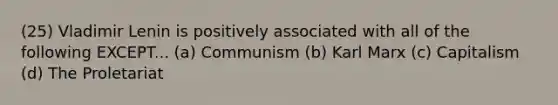 (25) Vladimir Lenin is positively associated with all of the following EXCEPT... (a) Communism (b) Karl Marx (c) Capitalism (d) The Proletariat