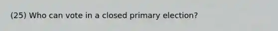 (25) Who can vote in a closed primary election?