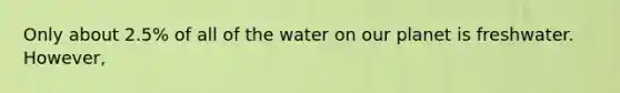 Only about 2.5% of all of the water on our planet is freshwater. However,