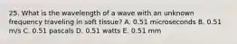 25. What is the wavelength of a wave with an unknown frequency traveling in soft tissue? A. 0.51 microseconds B. 0.51 m/s C. 0.51 pascals D. 0.51 watts E. 0.51 mm