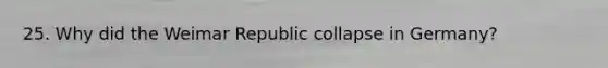 25. Why did the Weimar Republic collapse in Germany?