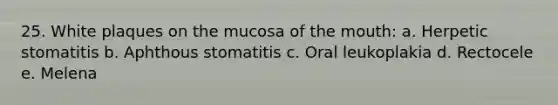 25. White plaques on the mucosa of the mouth: a. Herpetic stomatitis b. Aphthous stomatitis c. Oral leukoplakia d. Rectocele e. Melena