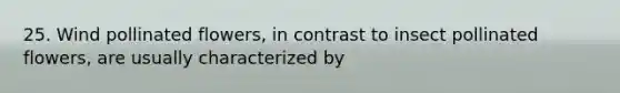 25. Wind pollinated flowers, in contrast to insect pollinated flowers, are usually characterized by