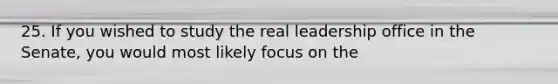 25. If you wished to study the real leadership office in the Senate, you would most likely focus on the