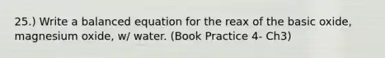 25.) Write a balanced equation for the reax of the basic oxide, magnesium oxide, w/ water. (Book Practice 4- Ch3)