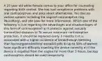 A 25 year old white female comes to your office for counseling regarding birth control. She has had compliance problems with oral contraceptives and asks about alternatives. You discuss various options including the vaginal contraceptive ring (NuvaRing), and she asks for more information. Which one of the following is true regarding the advantages and disadvantages of this form of contraception? a) It protects against sexually transmitted diseases b) To assure maximum contraceptive protection, it should be replaced every 3 months c) It is associated with a higher incidence of breakthrough bleeding than levonorgestrel/ethinyl estradiol pills d) Up to 50% of women have significant difficulty inserting the device correctly e) If the device is expelled from the vagina for more than 3 hours, backup contraception should be used temporarily