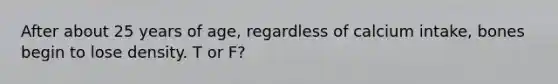 After about 25 years of age, regardless of calcium intake, bones begin to lose density.​ T or F?
