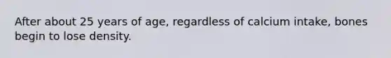 After about 25 years of age, regardless of calcium intake, bones begin to lose density.