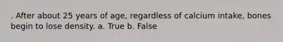 . After about 25 years of age, regardless of calcium intake, bones begin to lose density. a. True b. False