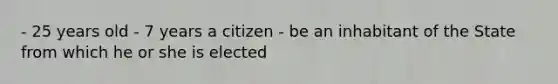 - 25 years old - 7 years a citizen - be an inhabitant of the State from which he or she is elected