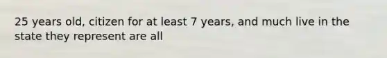 25 years old, citizen for at least 7 years, and much live in the state they represent are all