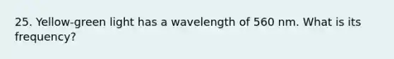 25. Yellow-green light has a wavelength of 560 nm. What is its frequency?