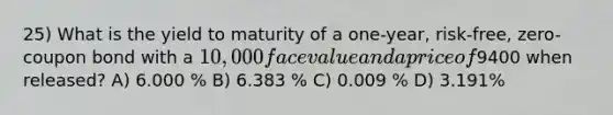 25) What is the yield to maturity of a one-year, risk-free, zero-coupon bond with a 10,000 face value and a price of9400 when released? A) 6.000 % B) 6.383 % C) 0.009 % D) 3.191%