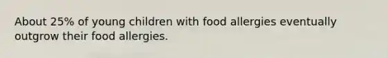 About 25% of young children with food allergies eventually outgrow their food allergies.