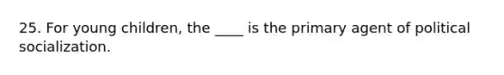 25. For young children, the ____ is the primary agent of political socialization.