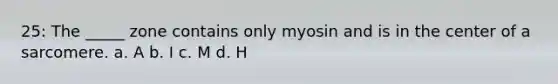 25: The _____ zone contains only myosin and is in the center of a sarcomere. a. A b. I c. M d. H